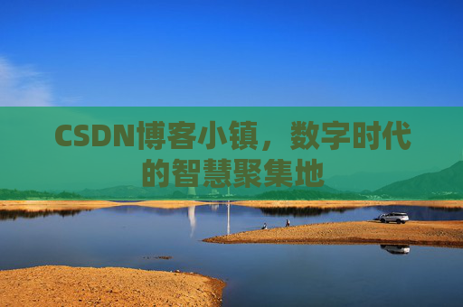 CSDN博客小镇,数字时代的智慧聚集地